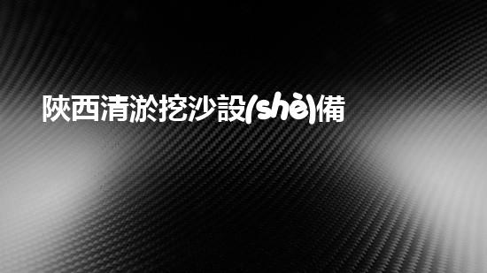 陜西清淤挖沙設(shè)備廠家地址曝光！這里有什么秘密？
